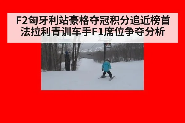 F2匈牙利站豪格夺冠积分追近榜首法拉利青训车手F1席位争夺分析