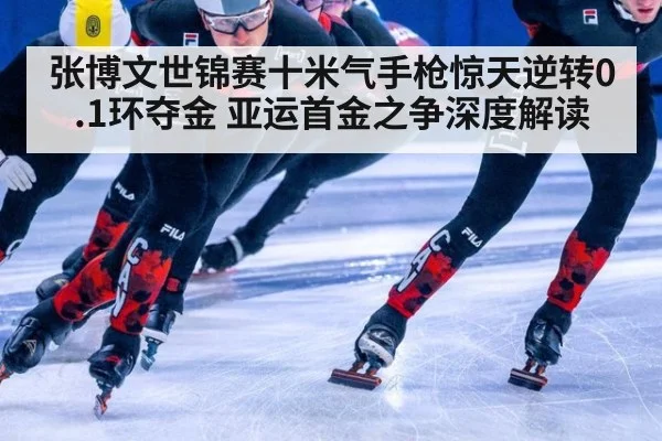 张博文世锦赛十米气手枪惊天逆转0.1环夺金 亚运首金之争深度解读