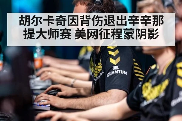 胡尔卡奇因背伤退出辛辛那提大师赛 美网征程蒙阴影